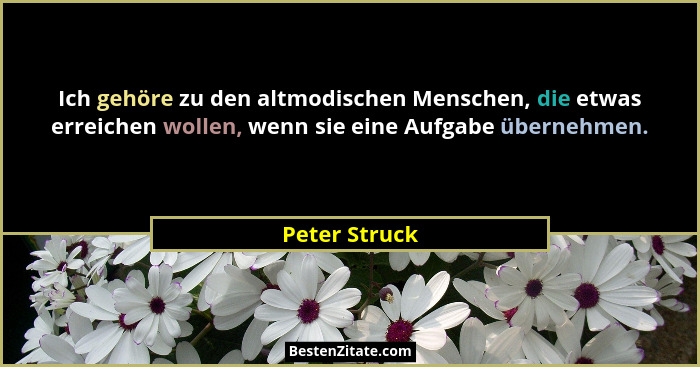 Ich gehöre zu den altmodischen Menschen, die etwas erreichen wollen, wenn sie eine Aufgabe übernehmen.... - Peter Struck