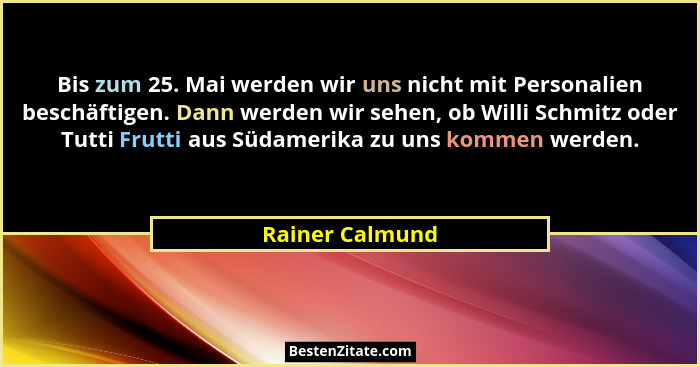 Bis zum 25. Mai werden wir uns nicht mit Personalien beschäftigen. Dann werden wir sehen, ob Willi Schmitz oder Tutti Frutti aus Süda... - Rainer Calmund