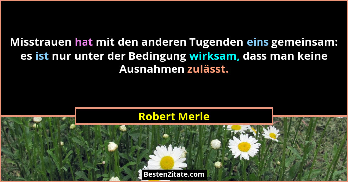 Misstrauen hat mit den anderen Tugenden eins gemeinsam: es ist nur unter der Bedingung wirksam, dass man keine Ausnahmen zulässt.... - Robert Merle