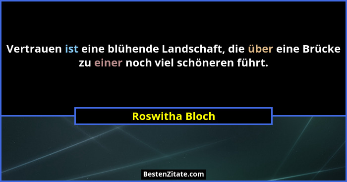Vertrauen ist eine blühende Landschaft, die über eine Brücke zu einer noch viel schöneren führt.... - Roswitha Bloch