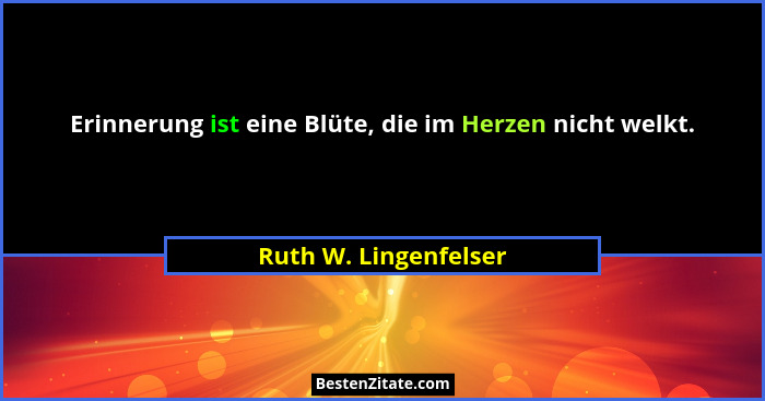 Erinnerung ist eine Blüte, die im Herzen nicht welkt.... - Ruth W. Lingenfelser