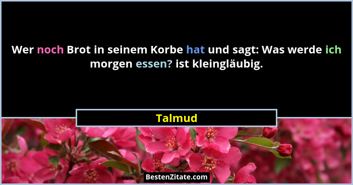 Wer noch Brot in seinem Korbe hat und sagt: Was werde ich morgen essen? ist kleingläubig.... - Talmud