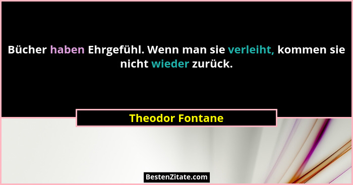 Bücher haben Ehrgefühl. Wenn man sie verleiht, kommen sie nicht wieder zurück.... - Theodor Fontane