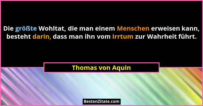 Die größte Wohltat, die man einem Menschen erweisen kann, besteht darin, dass man ihn vom Irrtum zur Wahrheit führt.... - Thomas von Aquin