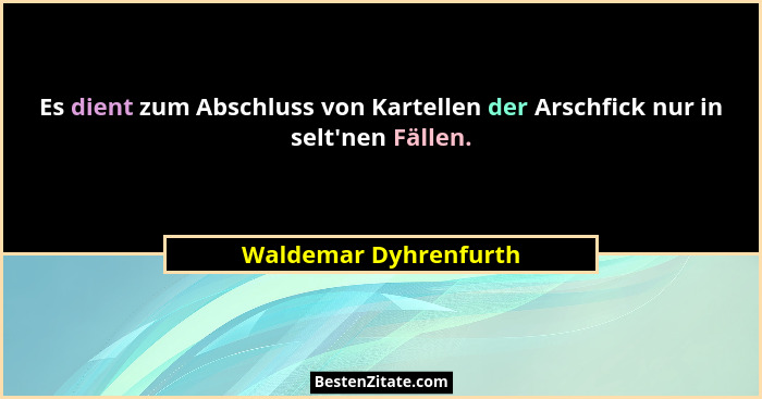 Es dient zum Abschluss von Kartellen der Arschfick nur in selt'nen Fällen.... - Waldemar Dyhrenfurth