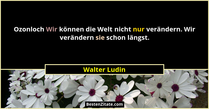 Ozonloch Wir können die Welt nicht nur verändern. Wir verändern sie schon längst.... - Walter Ludin