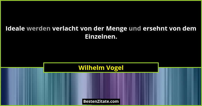Ideale werden verlacht von der Menge und ersehnt von dem Einzelnen.... - Wilhelm Vogel