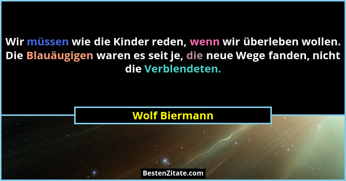 Wir müssen wie die Kinder reden, wenn wir überleben wollen. Die Blauäugigen waren es seit je, die neue Wege fanden, nicht die Verblend... - Wolf Biermann