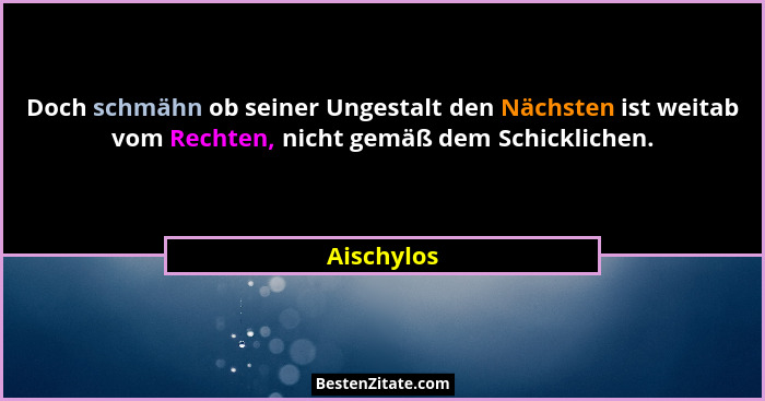 Doch schmähn ob seiner Ungestalt den Nächsten ist weitab vom Rechten, nicht gemäß dem Schicklichen.... - Aischylos