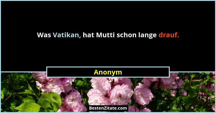 Was Vatikan, hat Mutti schon lange drauf.... - Anonym