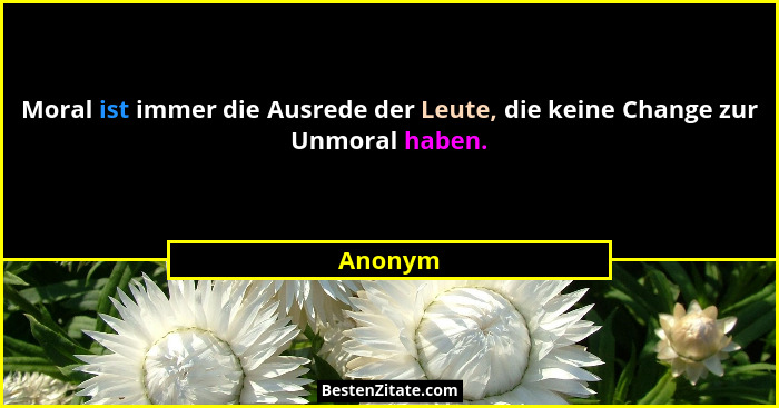 Moral ist immer die Ausrede der Leute, die keine Change zur Unmoral haben.... - Anonym