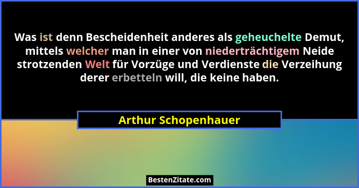 Was ist denn Bescheidenheit anderes als geheuchelte Demut, mittels welcher man in einer von niederträchtigem Neide strotzenden W... - Arthur Schopenhauer