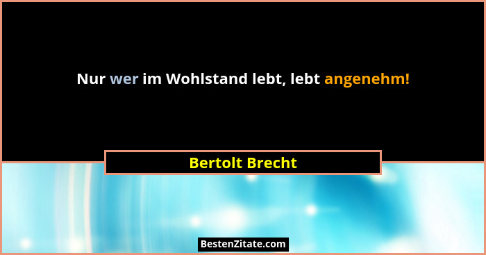 Nur wer im Wohlstand lebt, lebt angenehm!... - Bertolt Brecht
