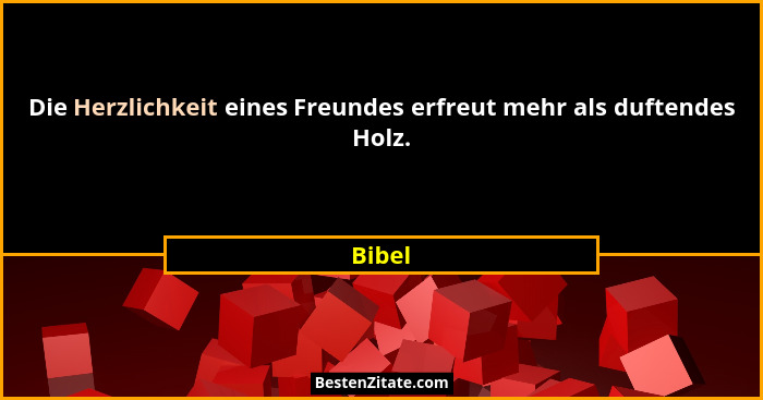 Die Herzlichkeit eines Freundes erfreut mehr als duftendes Holz.... - Bibel