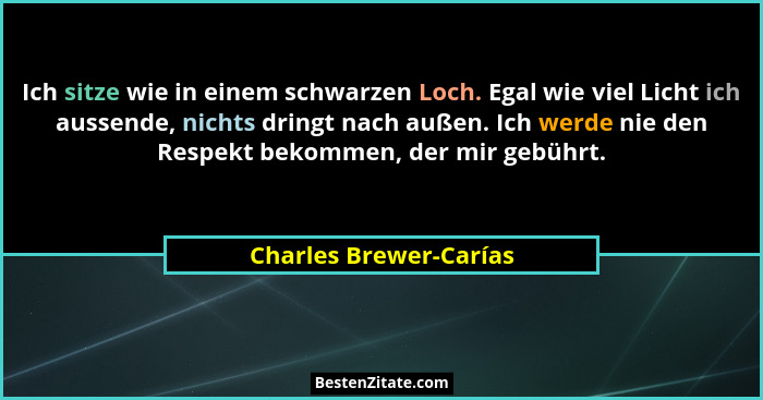 Ich sitze wie in einem schwarzen Loch. Egal wie viel Licht ich aussende, nichts dringt nach außen. Ich werde nie den Respekt b... - Charles Brewer-Carías