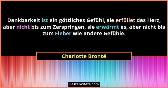 Dankbarkeit ist ein göttliches Gefühl, sie erfüllet das Herz, aber nicht bis zum Zerspringen, sie erwärmt es, aber nicht bis zum Fi... - Charlotte Brontë