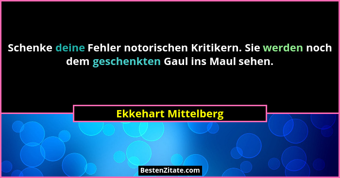 Schenke deine Fehler notorischen Kritikern. Sie werden noch dem geschenkten Gaul ins Maul sehen.... - Ekkehart Mittelberg