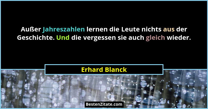 Außer Jahreszahlen lernen die Leute nichts aus der Geschichte. Und die vergessen sie auch gleich wieder.... - Erhard Blanck