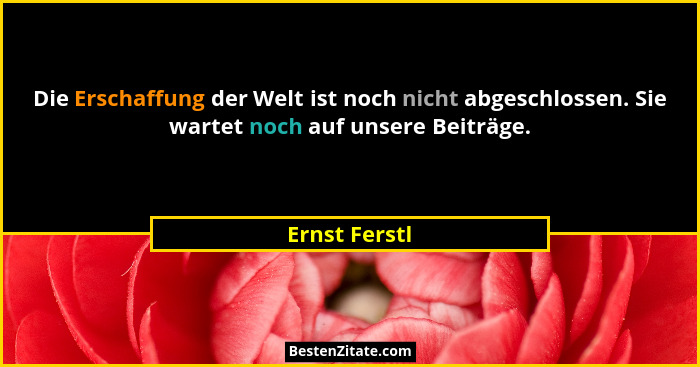 Die Erschaffung der Welt ist noch nicht abgeschlossen. Sie wartet noch auf unsere Beiträge.... - Ernst Ferstl