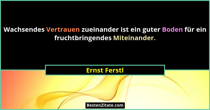 Wachsendes Vertrauen zueinander ist ein guter Boden für ein fruchtbringendes Miteinander.... - Ernst Ferstl
