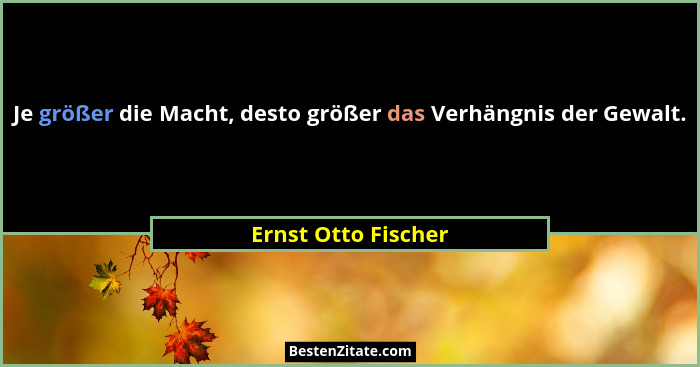 Je größer die Macht, desto größer das Verhängnis der Gewalt.... - Ernst Otto Fischer