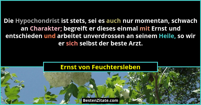 Die Hypochondrist ist stets, sei es auch nur momentan, schwach an Charakter; begreift er dieses einmal mit Ernst und entsch... - Ernst von Feuchtersleben