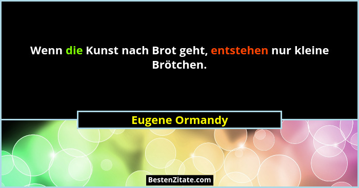 Wenn die Kunst nach Brot geht, entstehen nur kleine Brötchen.... - Eugene Ormandy