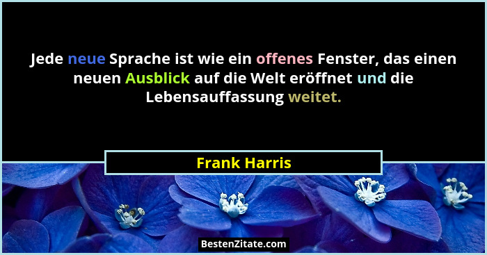 Jede neue Sprache ist wie ein offenes Fenster, das einen neuen Ausblick auf die Welt eröffnet und die Lebensauffassung weitet.... - Frank Harris