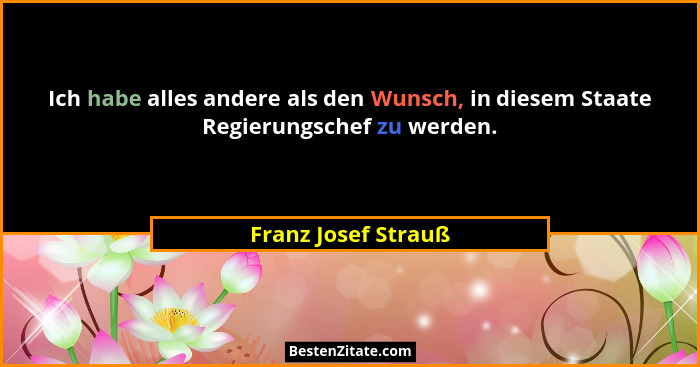 Ich habe alles andere als den Wunsch, in diesem Staate Regierungschef zu werden.... - Franz Josef Strauß