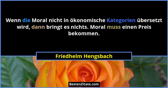 Wenn die Moral nicht in ökonomische Kategorien übersetzt wird, dann bringt es nichts. Moral muss einen Preis bekommen.... - Friedhelm Hengsbach