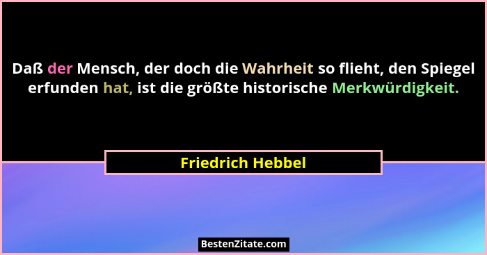 Daß der Mensch, der doch die Wahrheit so flieht, den Spiegel erfunden hat, ist die größte historische Merkwürdigkeit.... - Friedrich Hebbel