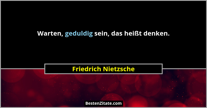 Warten, geduldig sein, das heißt denken.... - Friedrich Nietzsche