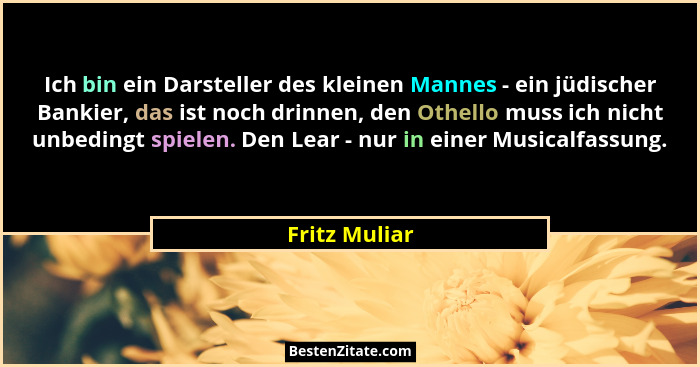 Ich bin ein Darsteller des kleinen Mannes - ein jüdischer Bankier, das ist noch drinnen, den Othello muss ich nicht unbedingt spielen.... - Fritz Muliar