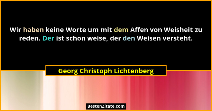 Wir haben keine Worte um mit dem Affen von Weisheit zu reden. Der ist schon weise, der den Weisen versteht.... - Georg Christoph Lichtenberg