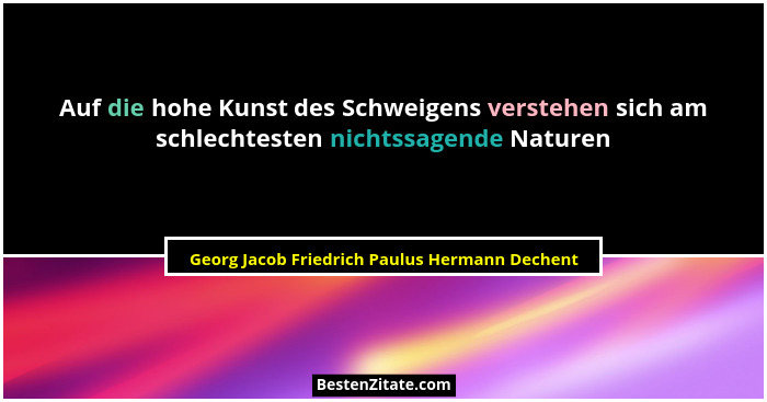 Auf die hohe Kunst des Schweigens verstehen sich am schlechtesten nichtssagende Naturen... - Georg Jacob Friedrich Paulus Hermann Dechent