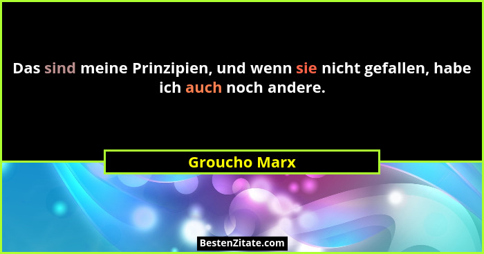 Das sind meine Prinzipien, und wenn sie nicht gefallen, habe ich auch noch andere.... - Groucho Marx