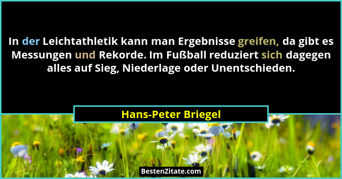 In der Leichtathletik kann man Ergebnisse greifen, da gibt es Messungen und Rekorde. Im Fußball reduziert sich dagegen alles auf... - Hans-Peter Briegel