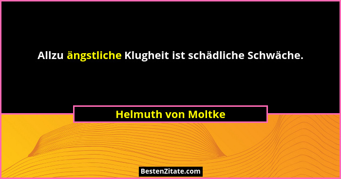 Allzu ängstliche Klugheit ist schädliche Schwäche.... - Helmuth von Moltke
