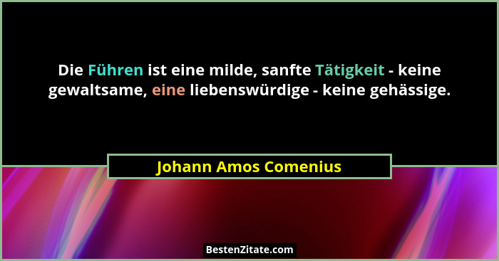 Die Führen ist eine milde, sanfte Tätigkeit - keine gewaltsame, eine liebenswürdige - keine gehässige.... - Johann Amos Comenius