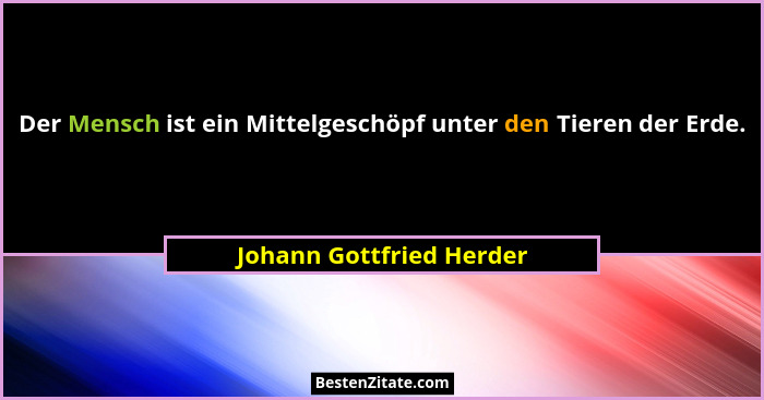 Der Mensch ist ein Mittelgeschöpf unter den Tieren der Erde.... - Johann Gottfried Herder
