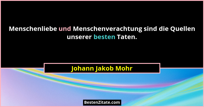 Menschenliebe und Menschenverachtung sind die Quellen unserer besten Taten.... - Johann Jakob Mohr