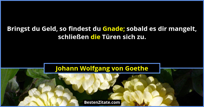 Bringst du Geld, so findest du Gnade; sobald es dir mangelt, schließen die Türen sich zu.... - Johann Wolfgang von Goethe