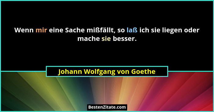 Wenn mir eine Sache mißfällt, so laß ich sie liegen oder mache sie besser.... - Johann Wolfgang von Goethe