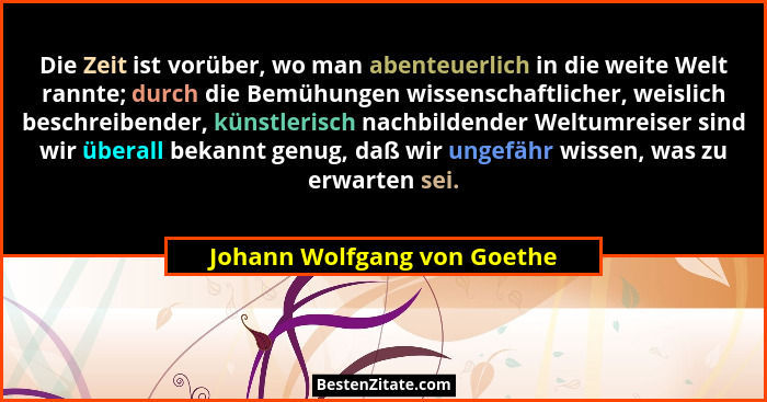 Die Zeit ist vorüber, wo man abenteuerlich in die weite Welt rannte; durch die Bemühungen wissenschaftlicher, weislich be... - Johann Wolfgang von Goethe