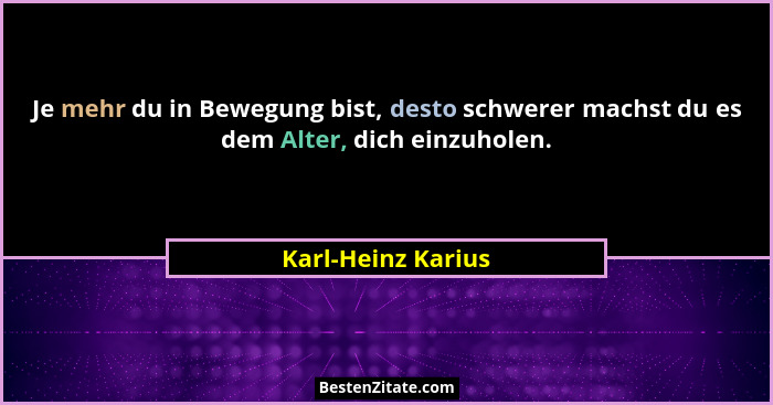 Je mehr du in Bewegung bist, desto schwerer machst du es dem Alter, dich einzuholen.... - Karl-Heinz Karius