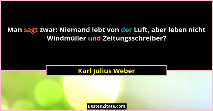 Man sagt zwar: Niemand lebt von der Luft, aber leben nicht Windmüller und Zeitungsschreiber?... - Karl Julius Weber