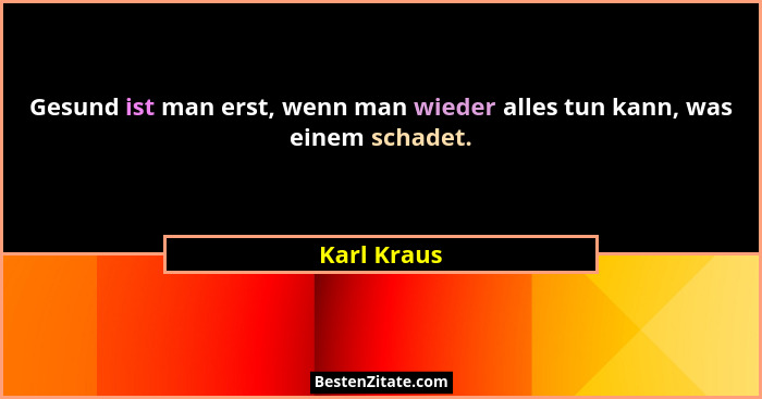 Gesund ist man erst, wenn man wieder alles tun kann, was einem schadet.... - Karl Kraus