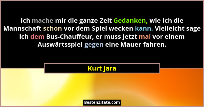 Ich mache mir die ganze Zeit Gedanken, wie ich die Mannschaft schon vor dem Spiel wecken kann. Vielleicht sage ich dem Bus-Chauffeur, er m... - Kurt Jara