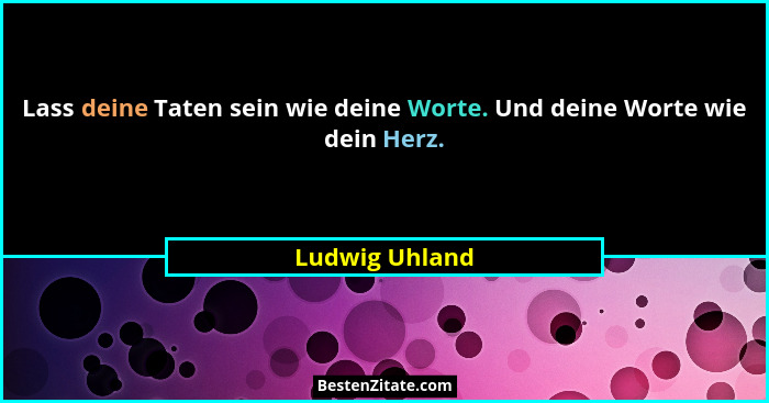 Lass deine Taten sein wie deine Worte. Und deine Worte wie dein Herz.... - Ludwig Uhland