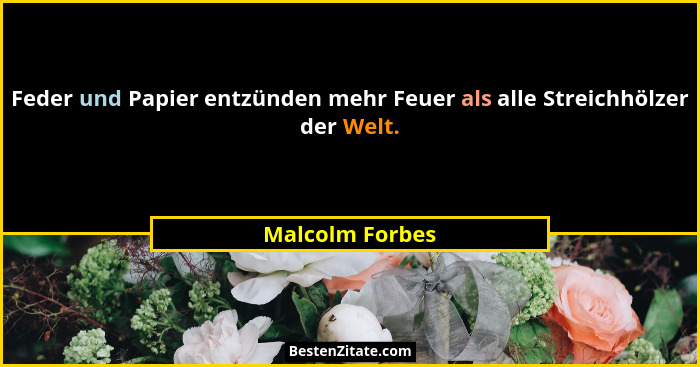 Feder und Papier entzünden mehr Feuer als alle Streichhölzer der Welt.... - Malcolm Forbes